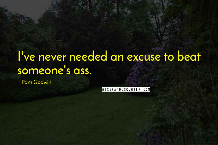 Pam Godwin Quotes: I've never needed an excuse to beat someone's ass.