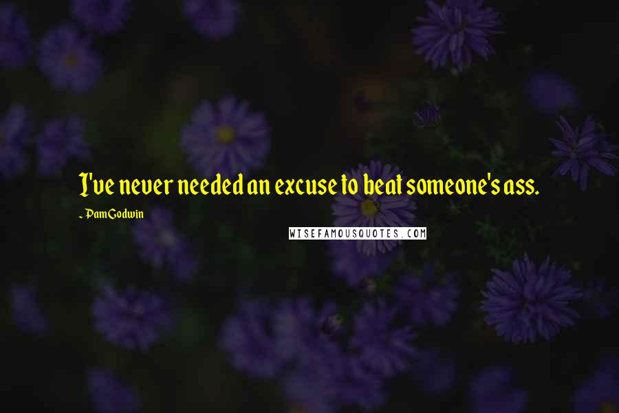 Pam Godwin Quotes: I've never needed an excuse to beat someone's ass.