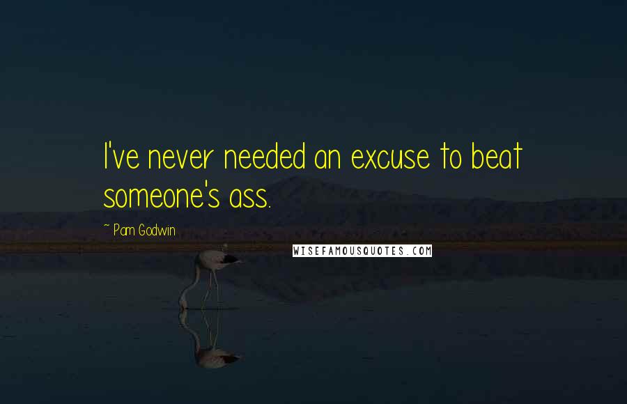 Pam Godwin Quotes: I've never needed an excuse to beat someone's ass.