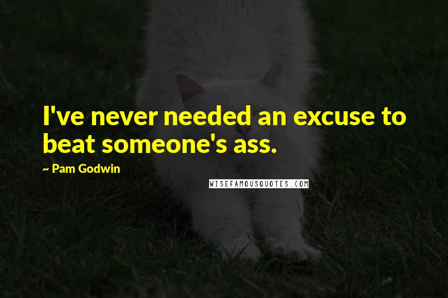 Pam Godwin Quotes: I've never needed an excuse to beat someone's ass.