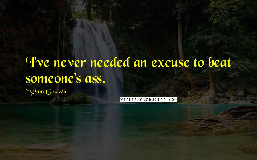 Pam Godwin Quotes: I've never needed an excuse to beat someone's ass.