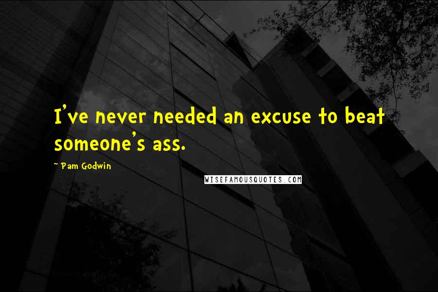 Pam Godwin Quotes: I've never needed an excuse to beat someone's ass.
