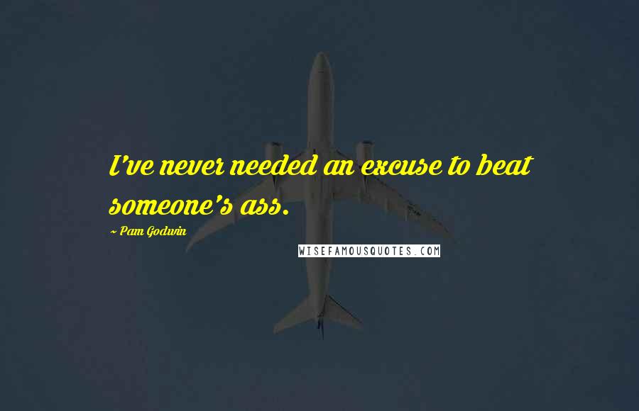 Pam Godwin Quotes: I've never needed an excuse to beat someone's ass.