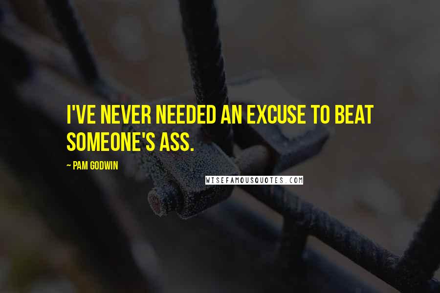 Pam Godwin Quotes: I've never needed an excuse to beat someone's ass.