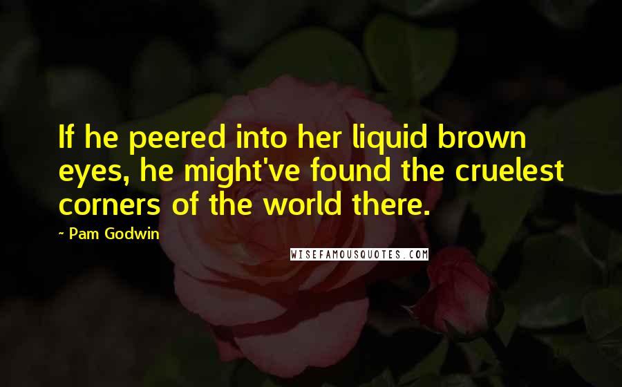 Pam Godwin Quotes: If he peered into her liquid brown eyes, he might've found the cruelest corners of the world there.