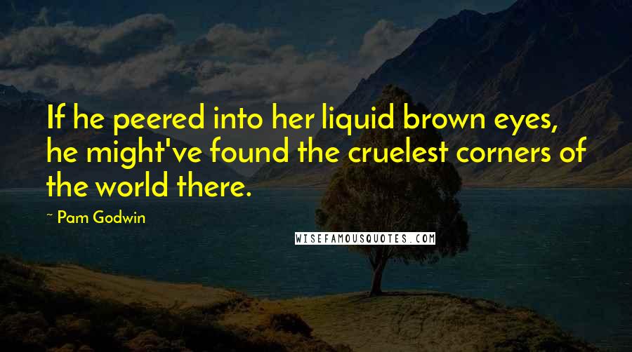 Pam Godwin Quotes: If he peered into her liquid brown eyes, he might've found the cruelest corners of the world there.