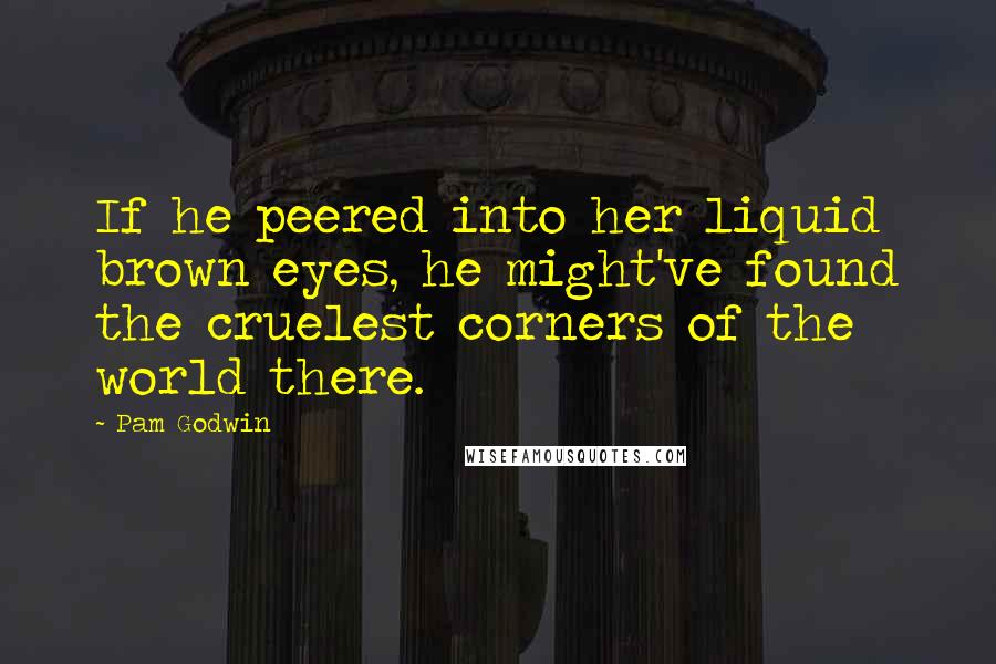 Pam Godwin Quotes: If he peered into her liquid brown eyes, he might've found the cruelest corners of the world there.