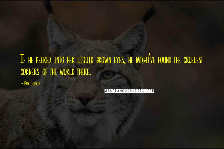 Pam Godwin Quotes: If he peered into her liquid brown eyes, he might've found the cruelest corners of the world there.