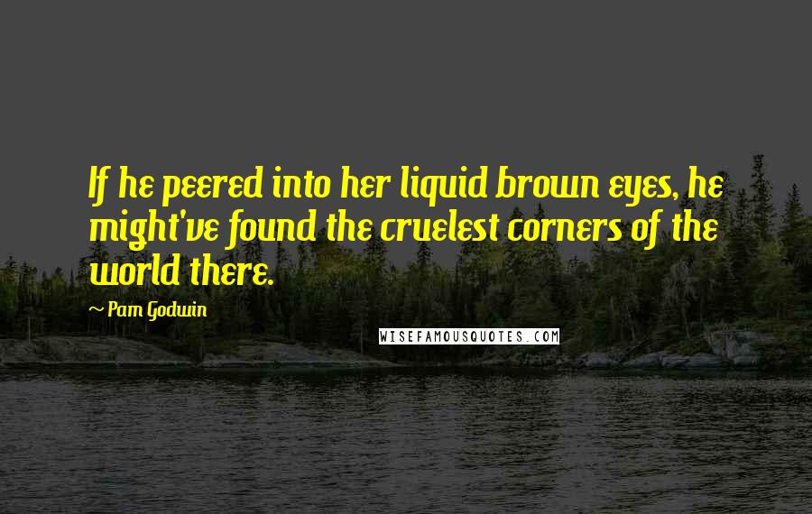 Pam Godwin Quotes: If he peered into her liquid brown eyes, he might've found the cruelest corners of the world there.