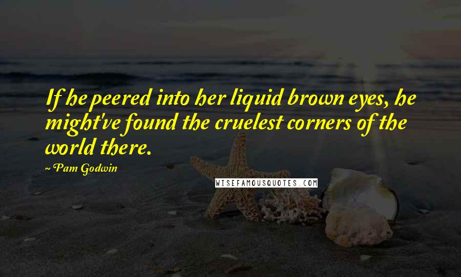 Pam Godwin Quotes: If he peered into her liquid brown eyes, he might've found the cruelest corners of the world there.