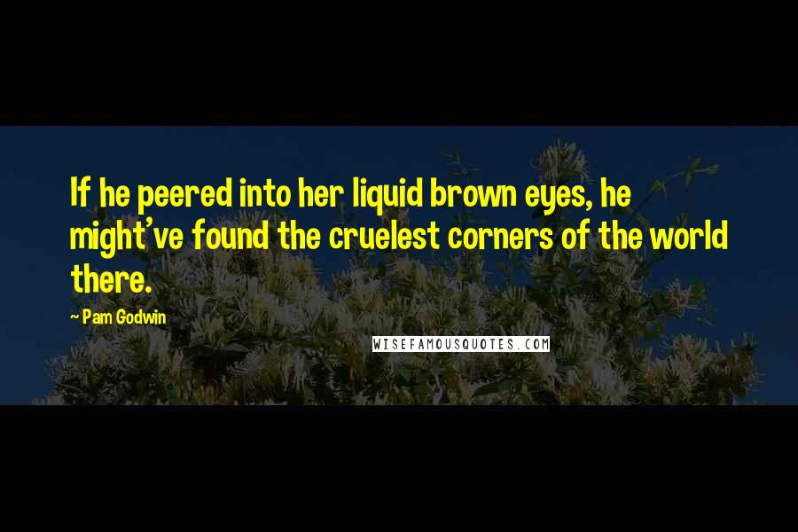 Pam Godwin Quotes: If he peered into her liquid brown eyes, he might've found the cruelest corners of the world there.