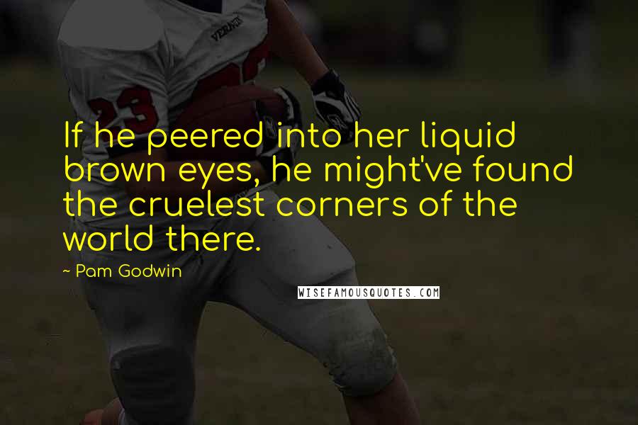 Pam Godwin Quotes: If he peered into her liquid brown eyes, he might've found the cruelest corners of the world there.