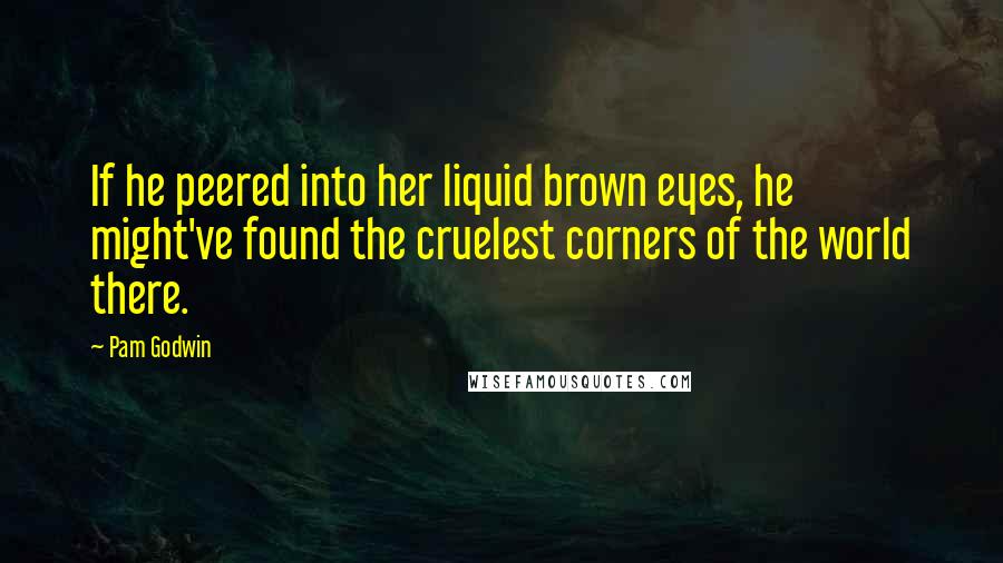 Pam Godwin Quotes: If he peered into her liquid brown eyes, he might've found the cruelest corners of the world there.