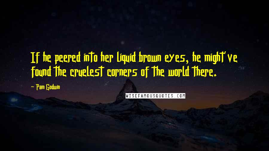 Pam Godwin Quotes: If he peered into her liquid brown eyes, he might've found the cruelest corners of the world there.