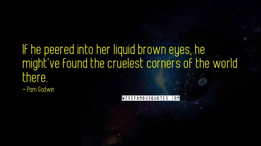 Pam Godwin Quotes: If he peered into her liquid brown eyes, he might've found the cruelest corners of the world there.