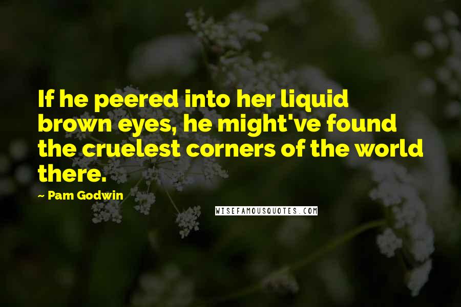 Pam Godwin Quotes: If he peered into her liquid brown eyes, he might've found the cruelest corners of the world there.