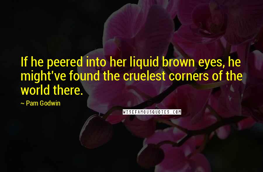 Pam Godwin Quotes: If he peered into her liquid brown eyes, he might've found the cruelest corners of the world there.