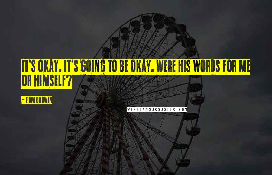 Pam Godwin Quotes: It's okay. It's going to be okay. Were his words for me or himself?