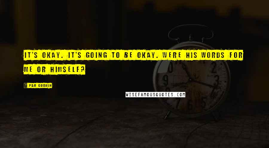 Pam Godwin Quotes: It's okay. It's going to be okay. Were his words for me or himself?