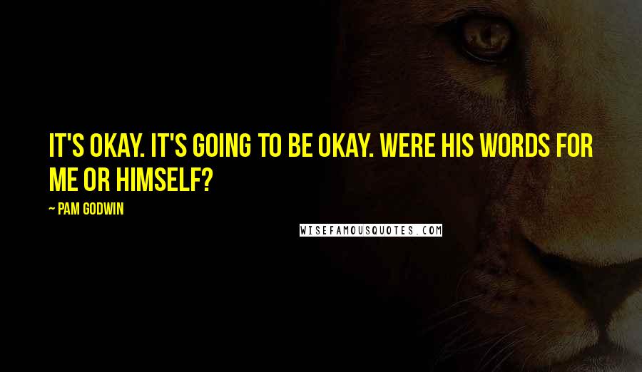 Pam Godwin Quotes: It's okay. It's going to be okay. Were his words for me or himself?