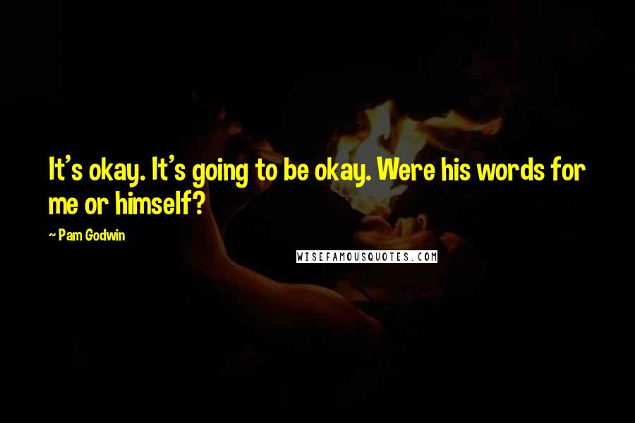 Pam Godwin Quotes: It's okay. It's going to be okay. Were his words for me or himself?