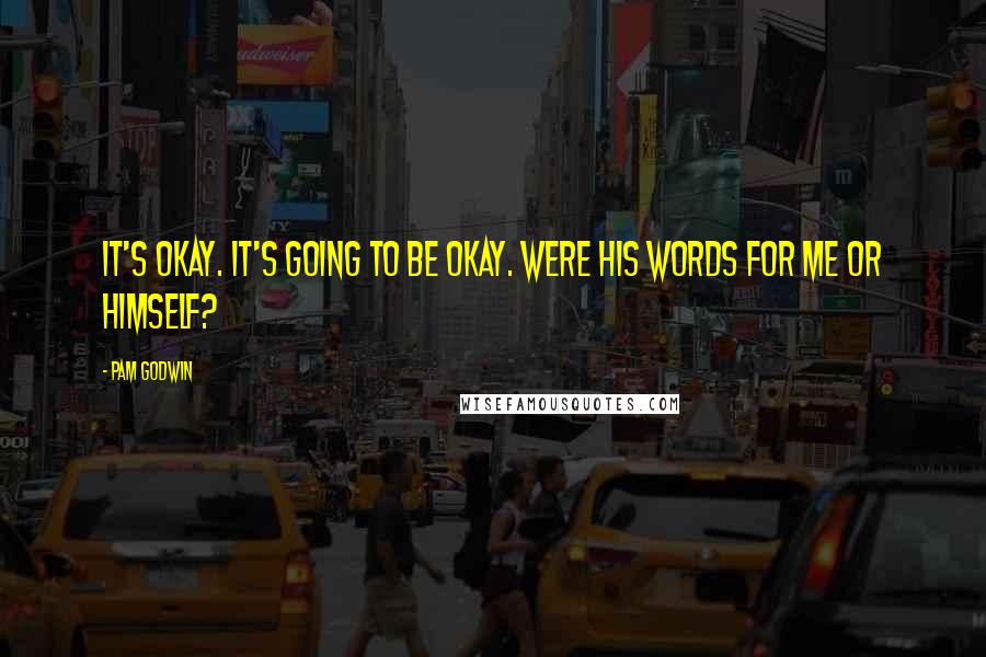 Pam Godwin Quotes: It's okay. It's going to be okay. Were his words for me or himself?