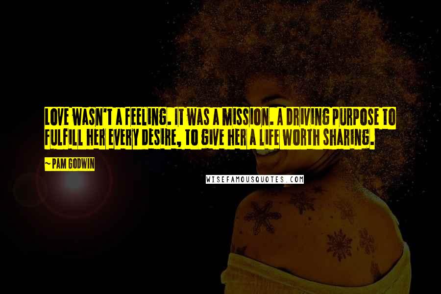 Pam Godwin Quotes: Love wasn't a feeling. It was a mission. A driving purpose to fulfill her every desire, to give her a life worth sharing.