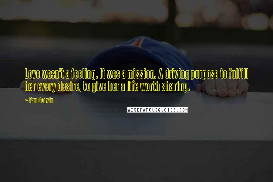 Pam Godwin Quotes: Love wasn't a feeling. It was a mission. A driving purpose to fulfill her every desire, to give her a life worth sharing.
