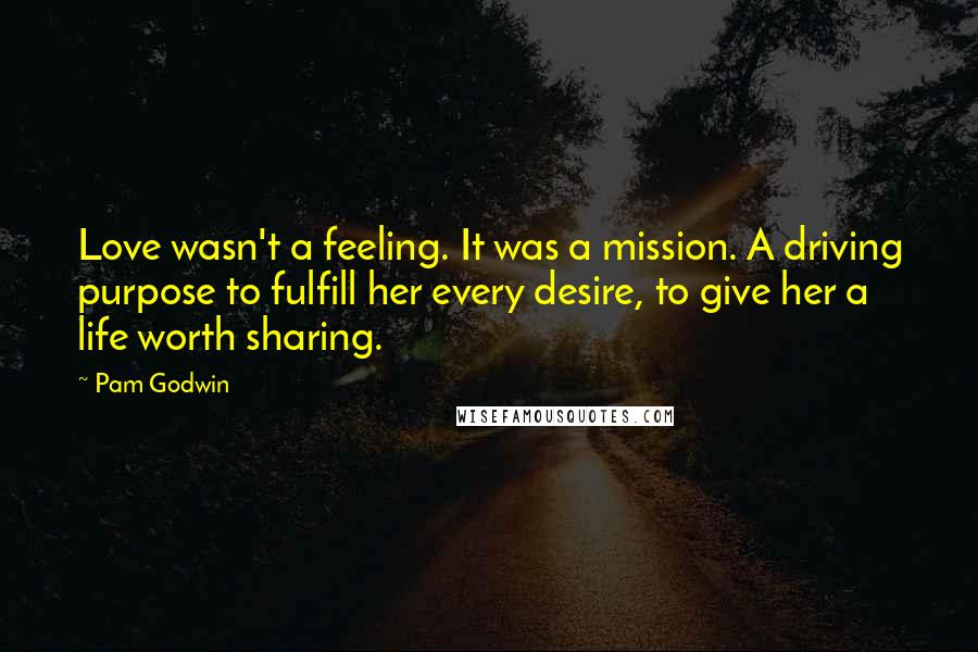 Pam Godwin Quotes: Love wasn't a feeling. It was a mission. A driving purpose to fulfill her every desire, to give her a life worth sharing.