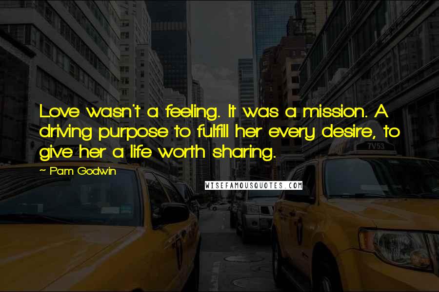 Pam Godwin Quotes: Love wasn't a feeling. It was a mission. A driving purpose to fulfill her every desire, to give her a life worth sharing.