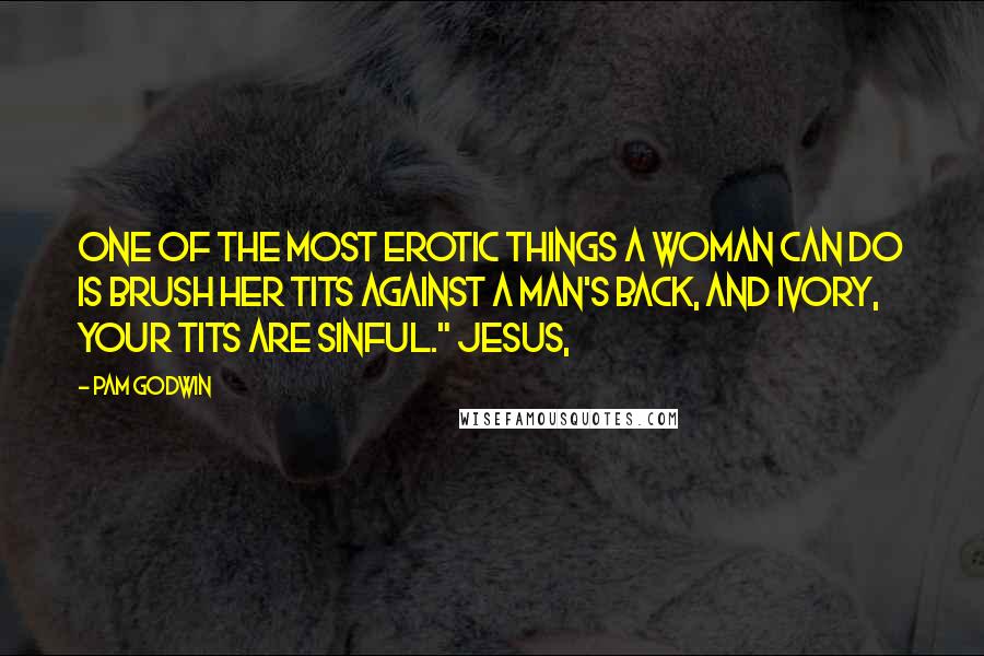 Pam Godwin Quotes: One of the most erotic things a woman can do is brush her tits against a man's back, and Ivory, your tits are sinful." Jesus,