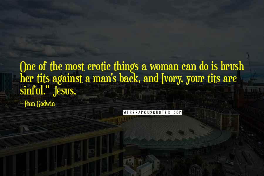 Pam Godwin Quotes: One of the most erotic things a woman can do is brush her tits against a man's back, and Ivory, your tits are sinful." Jesus,
