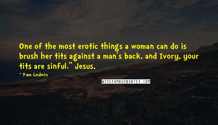 Pam Godwin Quotes: One of the most erotic things a woman can do is brush her tits against a man's back, and Ivory, your tits are sinful." Jesus,