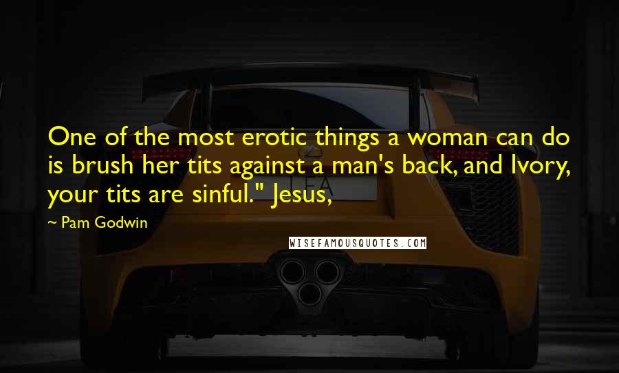 Pam Godwin Quotes: One of the most erotic things a woman can do is brush her tits against a man's back, and Ivory, your tits are sinful." Jesus,