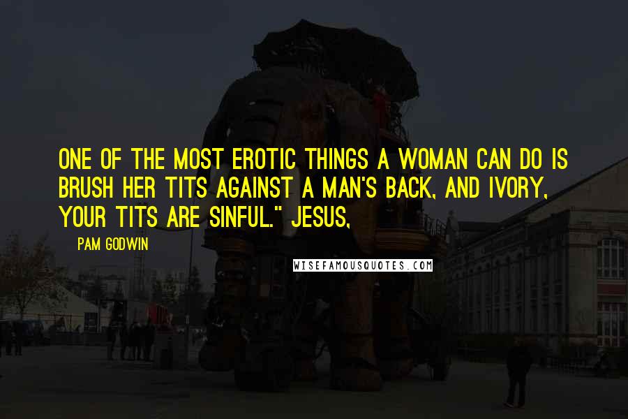 Pam Godwin Quotes: One of the most erotic things a woman can do is brush her tits against a man's back, and Ivory, your tits are sinful." Jesus,