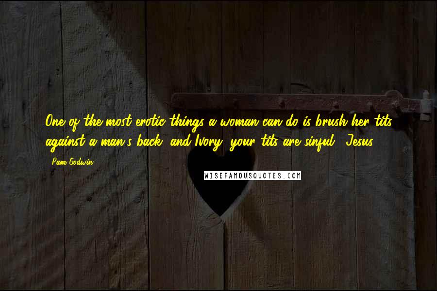 Pam Godwin Quotes: One of the most erotic things a woman can do is brush her tits against a man's back, and Ivory, your tits are sinful." Jesus,