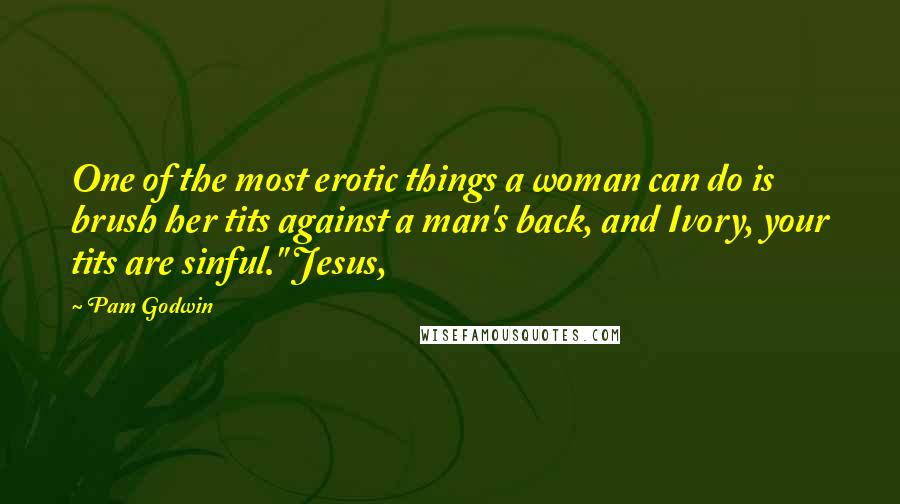 Pam Godwin Quotes: One of the most erotic things a woman can do is brush her tits against a man's back, and Ivory, your tits are sinful." Jesus,