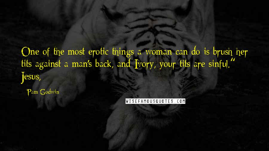 Pam Godwin Quotes: One of the most erotic things a woman can do is brush her tits against a man's back, and Ivory, your tits are sinful." Jesus,