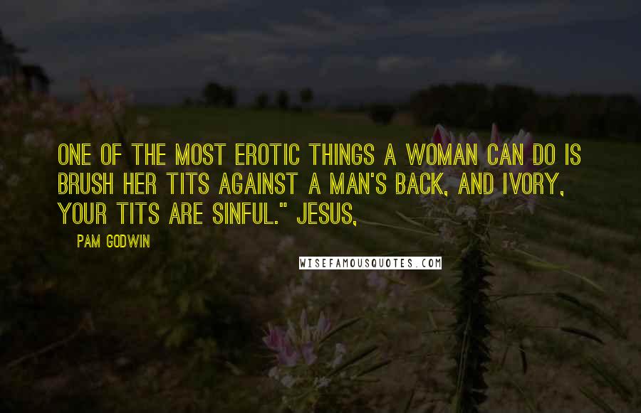 Pam Godwin Quotes: One of the most erotic things a woman can do is brush her tits against a man's back, and Ivory, your tits are sinful." Jesus,