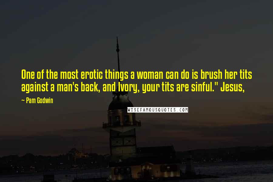 Pam Godwin Quotes: One of the most erotic things a woman can do is brush her tits against a man's back, and Ivory, your tits are sinful." Jesus,