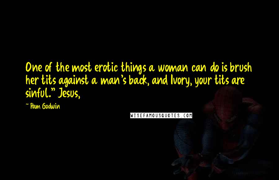 Pam Godwin Quotes: One of the most erotic things a woman can do is brush her tits against a man's back, and Ivory, your tits are sinful." Jesus,