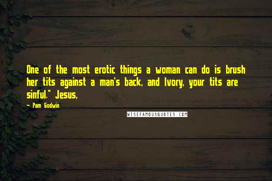Pam Godwin Quotes: One of the most erotic things a woman can do is brush her tits against a man's back, and Ivory, your tits are sinful." Jesus,