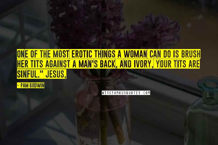 Pam Godwin Quotes: One of the most erotic things a woman can do is brush her tits against a man's back, and Ivory, your tits are sinful." Jesus,