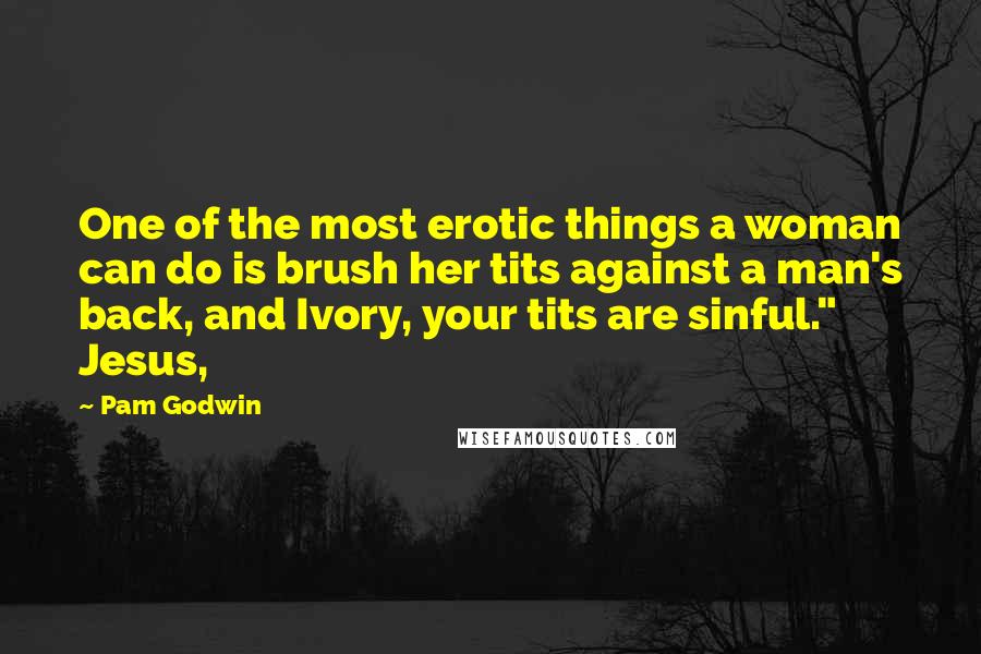 Pam Godwin Quotes: One of the most erotic things a woman can do is brush her tits against a man's back, and Ivory, your tits are sinful." Jesus,