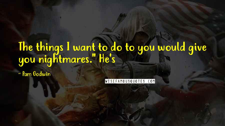 Pam Godwin Quotes: The things I want to do to you would give you nightmares." He's