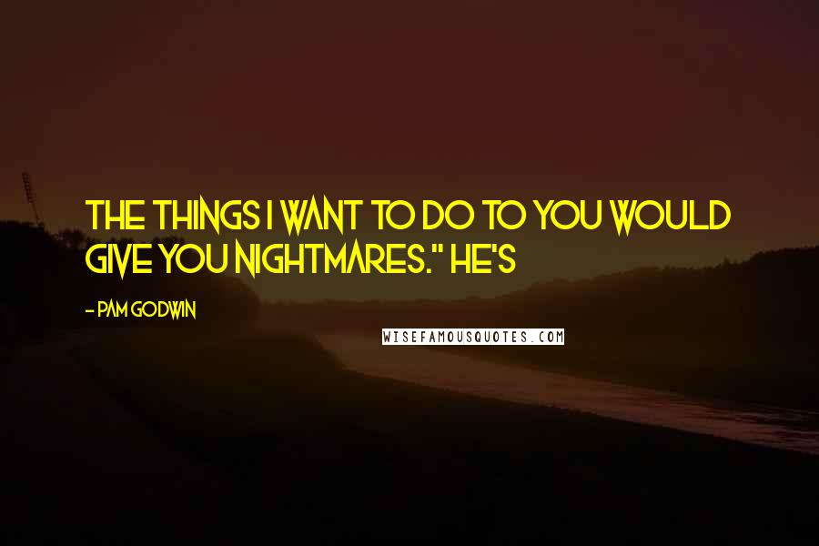 Pam Godwin Quotes: The things I want to do to you would give you nightmares." He's