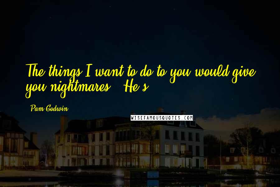 Pam Godwin Quotes: The things I want to do to you would give you nightmares." He's