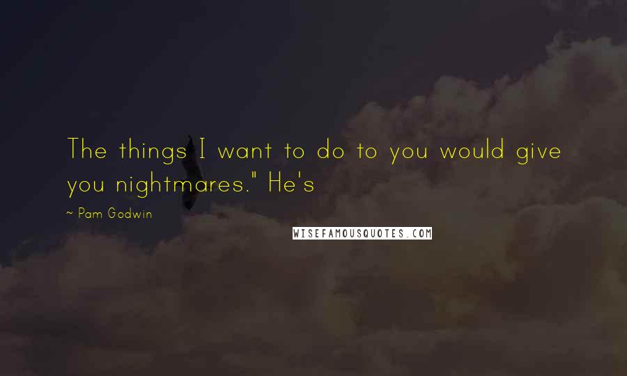 Pam Godwin Quotes: The things I want to do to you would give you nightmares." He's