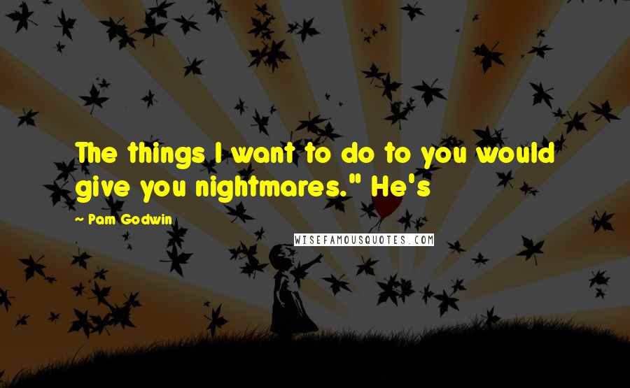 Pam Godwin Quotes: The things I want to do to you would give you nightmares." He's