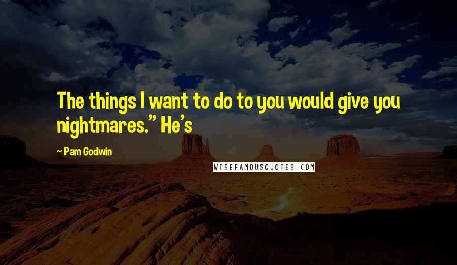 Pam Godwin Quotes: The things I want to do to you would give you nightmares." He's